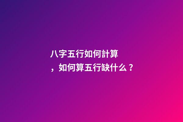 八字五行如何計算，如何算五行缺什么？